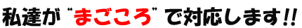 私達がまごころで対応します!!